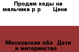 Продам кеды на мальчика р-р 35 › Цена ­ 800 - Московская обл. Дети и материнство » Детская одежда и обувь   